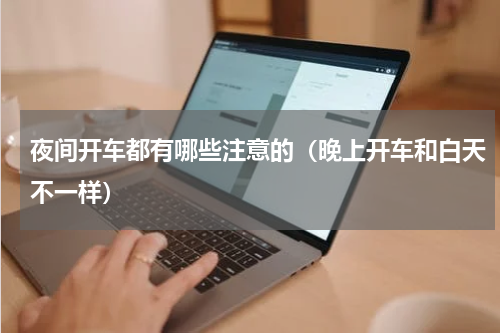 夜间开车都有哪些注意的（晚上开车和白天不一样）