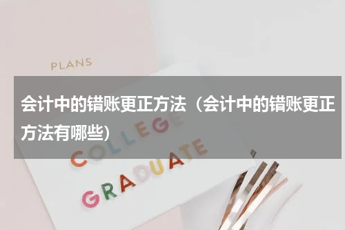 会计中的错账更正方法（会计中的错账更正方法有哪些）