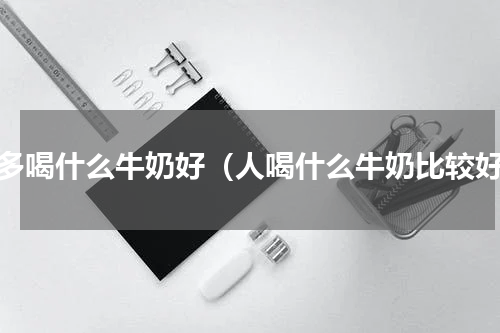 人多喝什么牛奶好（人喝什么牛奶比较好）