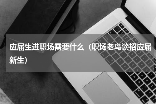 应届生进职场需要什么（职场老鸟谈招应届新生）