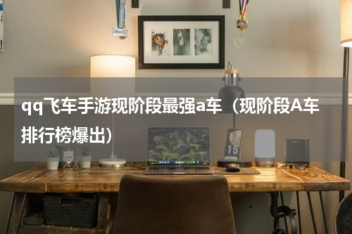 qq飞车手游现阶段最强a车（现阶段A车排行榜爆出）