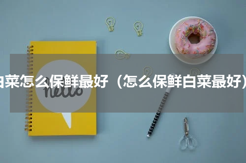 白菜怎么保鲜最好（怎么保鲜白菜最好）