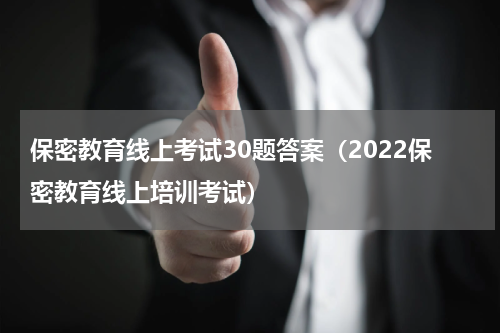 保密教育线上考试30题答案（2022保密教育线上培训考试）