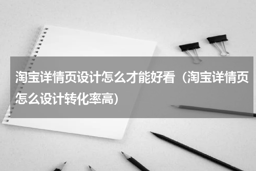淘宝详情页设计怎么才能好看（淘宝详情页怎么设计转化率高）