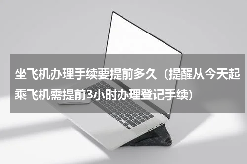 坐飞机办理手续要提前多久（提醒从今天起乘飞机需提前3小时办理登记手续）