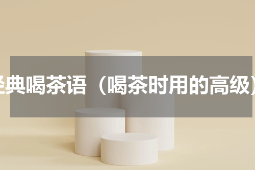 经典喝茶语（喝茶时用的高级）