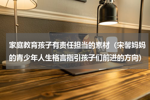 家庭教育孩子有责任担当的素材（宋馨妈妈的青少年人生格言指引孩子们前进的方向）
