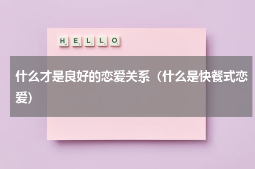 什么才是良好的恋爱关系（什么是快餐式恋爱）
