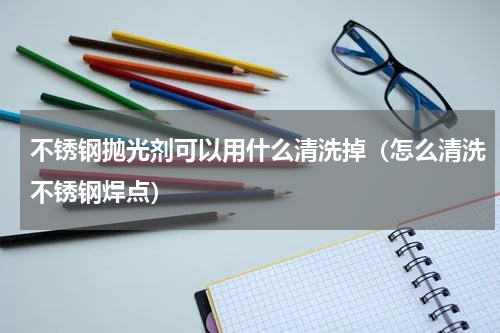 不锈钢抛光剂可以用什么清洗掉（怎么清洗不锈钢焊点）