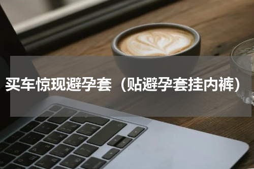 买车惊现避孕套（贴避孕套挂内裤）