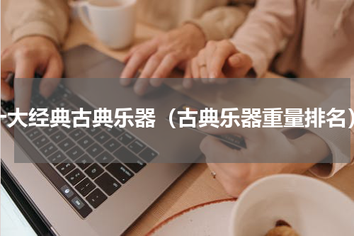 十大经典古典乐器（古典乐器重量排名）
