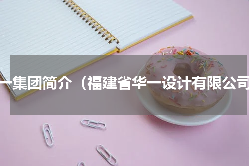 华一集团简介（福建省华一设计有限公司）