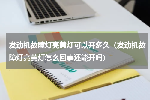 发动机故障灯亮黄灯可以开多久（发动机故障灯亮黄灯怎么回事还能开吗）