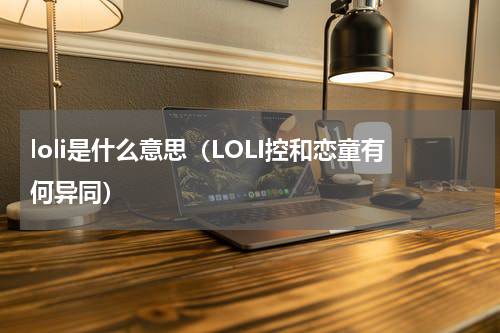 loli是什么意思（LOLI控和恋童有何异同）