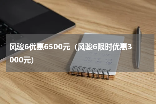 风骏6优惠6500元（风骏6限时优惠3000元）