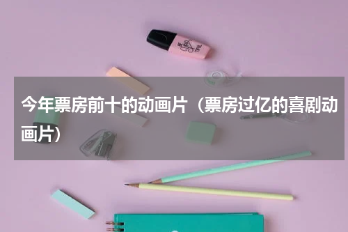 今年票房前十的动画片（票房过亿的喜剧动画片）