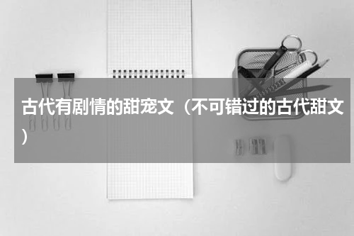 古代有剧情的甜宠文（不可错过的古代甜文）