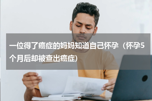 一位得了癌症的妈妈知道自己怀孕（怀孕5个月后却被查出癌症）