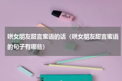 哄女朋友甜言蜜语的话（哄女朋友甜言蜜语的句子有哪些）