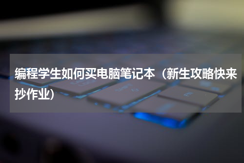 编程学生如何买电脑笔记本（新生攻略快来抄作业）