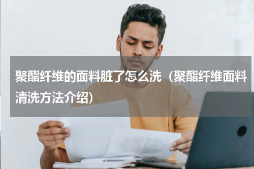 聚酯纤维的面料脏了怎么洗（聚酯纤维面料清洗方法介绍）