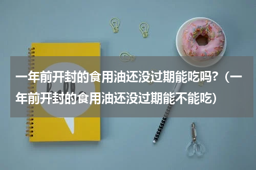 一年前开封的食用油还没过期能吃吗?（一年前开封的食用油还没过期能不能吃）