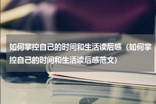 如何掌控自己的时间和生活读后感（如何掌控自己的时间和生活读后感范文）