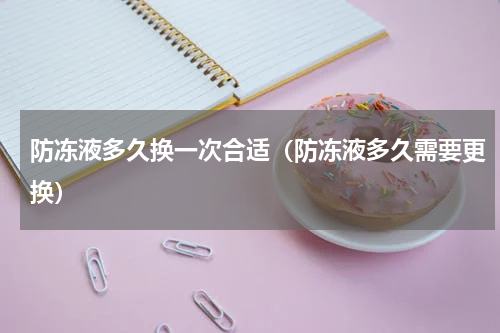 防冻液多久换一次合适（防冻液多久需要更换）