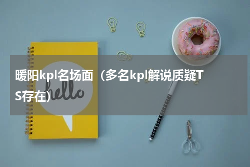 暖阳kpl名场面（多名kpl解说质疑TS存在）