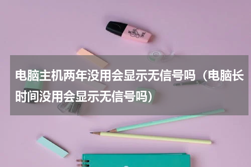 电脑主机两年没用会显示无信号吗（电脑长时间没用会显示无信号吗）
