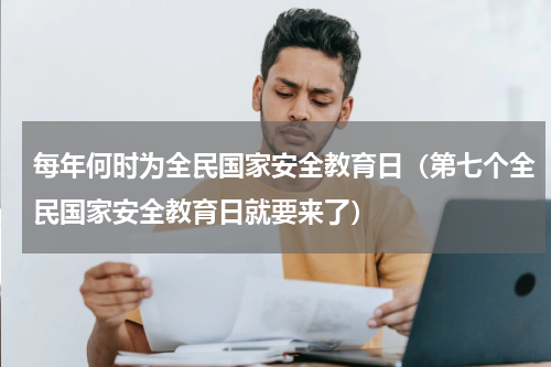 每年何时为全民国家安全教育日（第七个全民国家安全教育日就要来了）