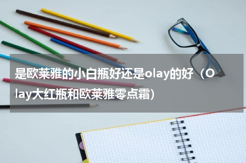 是欧莱雅的小白瓶好还是olay的好（Olay大红瓶和欧莱雅零点霜）