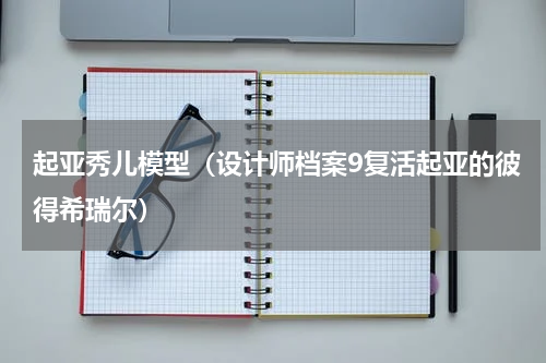 起亚秀儿模型（设计师档案9复活起亚的彼得希瑞尔）