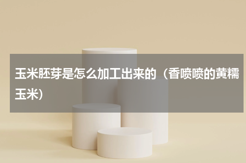 玉米胚芽是怎么加工出来的（香喷喷的黄糯玉米）