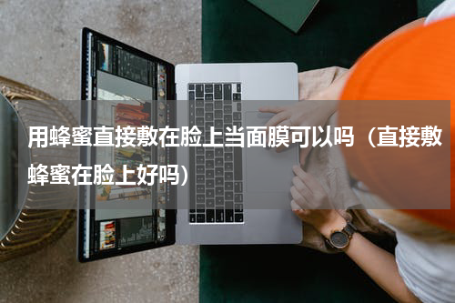 用蜂蜜直接敷在脸上当面膜可以吗（直接敷蜂蜜在脸上好吗）