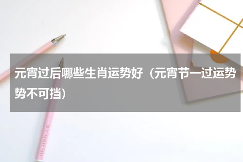 元宵过后哪些生肖运势好（元宵节一过运势势不可挡）