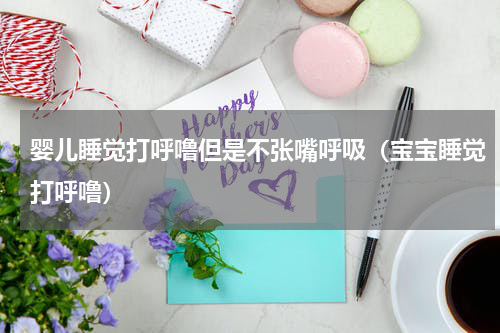 婴儿睡觉打呼噜但是不张嘴呼吸（宝宝睡觉打呼噜）