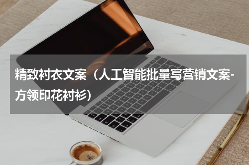 精致衬衣文案（人工智能批量写营销文案-方领印花衬衫）