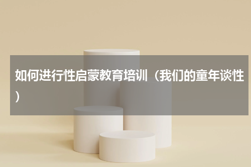 如何进行性启蒙教育培训（我们的童年谈性）