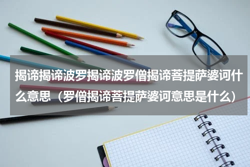 揭谛揭谛波罗揭谛波罗僧揭谛菩提萨婆诃什么意思（罗僧揭谛菩提萨婆诃意思是什么）
