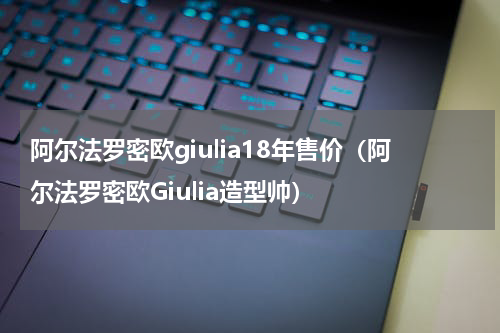 阿尔法罗密欧giulia18年售价（阿尔法罗密欧Giulia造型帅）