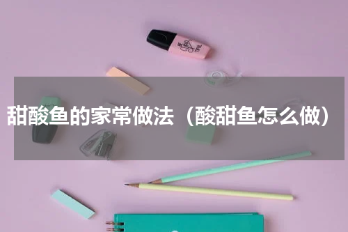 甜酸鱼的家常做法（酸甜鱼怎么做）
