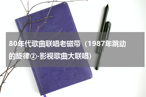 80年代歌曲联唱老磁带（1987年跳动的旋律②-影视歌曲大联唱）
