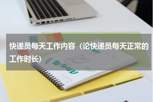 快递员每天工作内容（论快递员每天正常的工作时长）