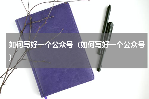 如何写好一个公众号（如何写好一个公众号）