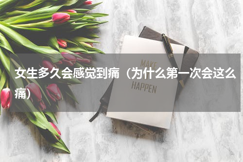 女生多久会感觉到痛（为什么第一次会这么痛）