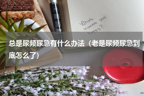 总是尿频尿急有什么办法（老是尿频尿急到底怎么了）