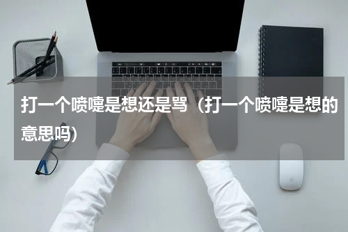 打一个喷嚏是想还是骂（打一个喷嚏是想的意思吗）