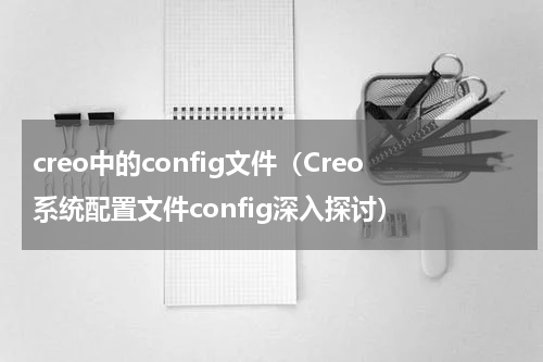 creo中的config文件（Creo系统配置文件config深入探讨）