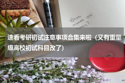 速看考研初试注意事项合集来啦（又有重量级高校初试科目改了）